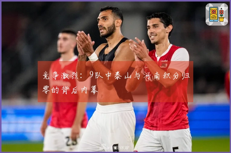 竞争激烈：9队中泰山与河南积分归零的背后内幕