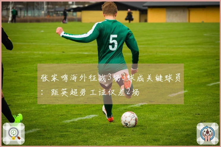 张家鸣海外征战3场3球成关键球员：距英超劳工证仅差2场