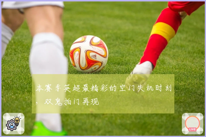 本赛季英超最精彩的空门失机时刻，双鬼拍门再现
