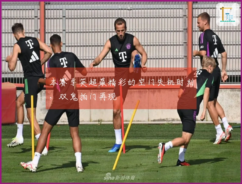 本赛季英超最精彩的空门失机时刻，双鬼拍门再现