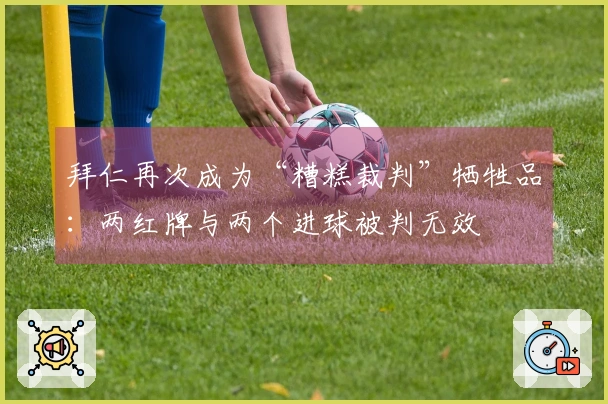 拜仁再次成为“糟糕裁判”牺牲品：两红牌与两个进球被判无效