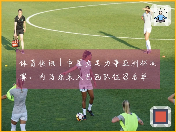 体育快讯｜中国女足力争亚洲杯决赛，内马尔未入巴西队征召名单