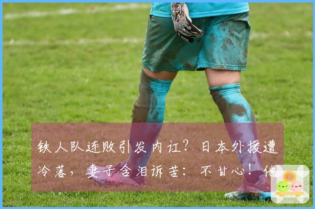 铁人队连败引发内讧？日本外援遭冷落，妻子含泪诉苦：不甘心！他已尽全力