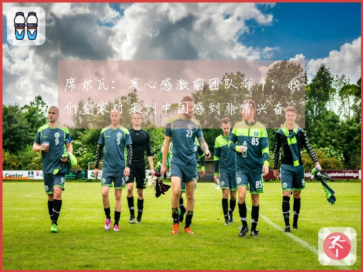 席尔瓦：衷心感激前团队海牛；我们全家对来到中国感到非常兴奋