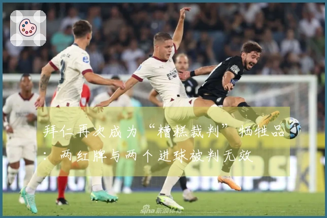 拜仁再次成为“糟糕裁判”牺牲品：两红牌与两个进球被判无效