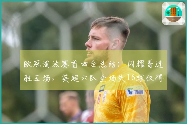 欧冠淘汰赛首回合总结：闪耀哥连胜五场，英超六队全场失16球仅得2分
