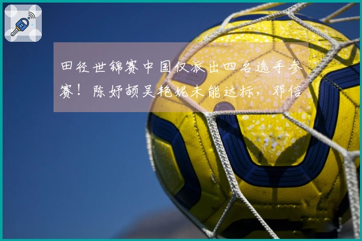 田径世锦赛中国仅派出四名选手参赛！陈妤颉吴艳妮未能达标，邓信锐选择放弃资格