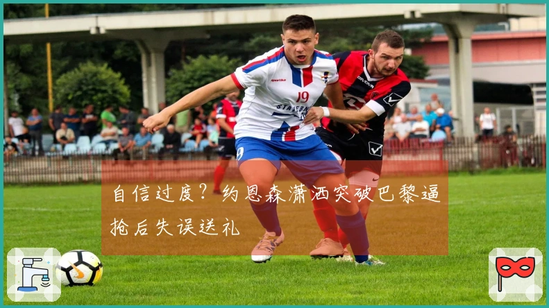 自信过度？约恩森潇洒突破巴黎逼抢后失误送礼