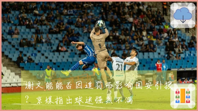 谢文能能否因追罚而影响国安引援？京媒指出球迷强烈不满