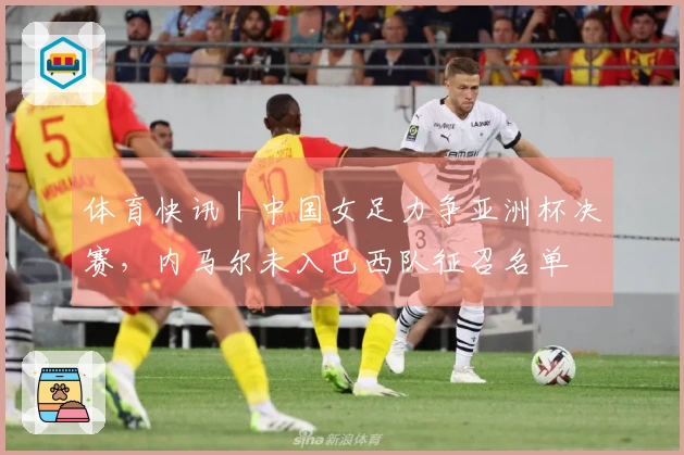 体育快讯｜中国女足力争亚洲杯决赛，内马尔未入巴西队征召名单