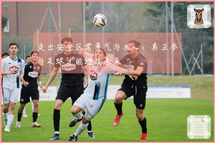 走出安全区需勇气与决心，真正参与足球才能迎接未来