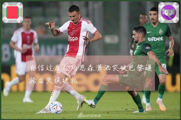 自信过度？约恩森潇洒突破巴黎逼抢后失误送礼