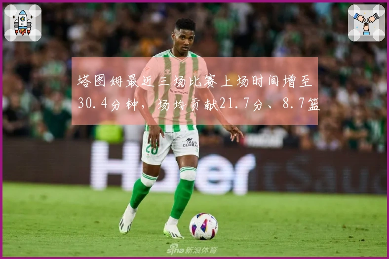 塔图姆最近三场比赛上场时间增至30.4分钟，场均贡献21.7分、8.7篮板和4.3助攻