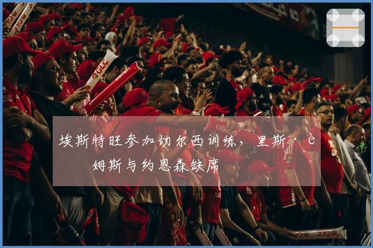 埃斯特旺参加切尔西训练，里斯·詹姆斯与约恩森缺席